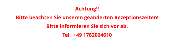 Achtung!!  Bitte beachten Sie unseren geänderten Rezeptionszeiten! Bitte informieren Sie sich vor ab. Tel.  +49 1782064610